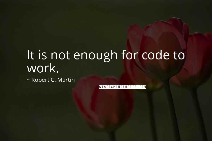 Robert C. Martin Quotes: It is not enough for code to work.