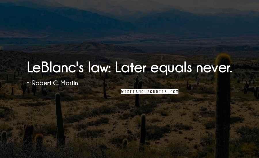 Robert C. Martin Quotes: LeBlanc's law: Later equals never.