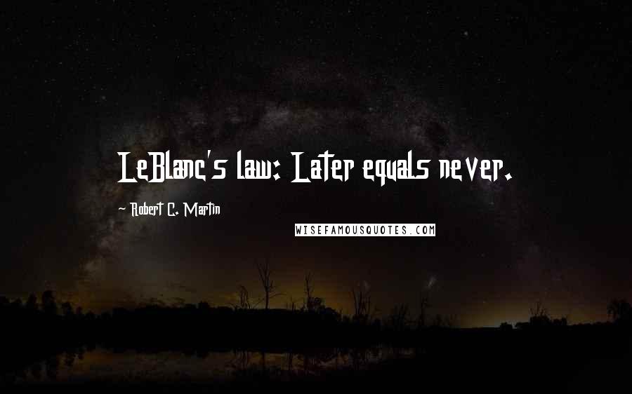 Robert C. Martin Quotes: LeBlanc's law: Later equals never.