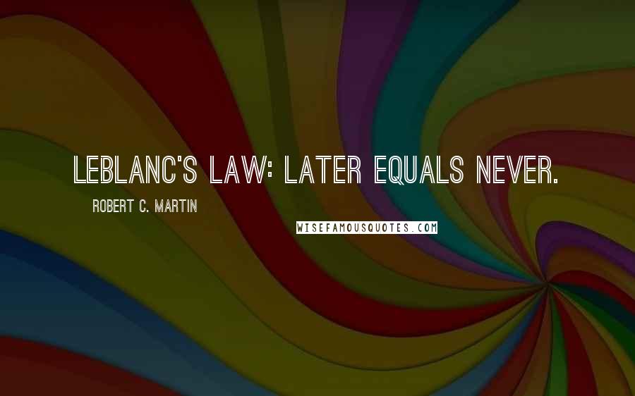 Robert C. Martin Quotes: LeBlanc's law: Later equals never.