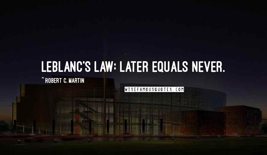 Robert C. Martin Quotes: LeBlanc's law: Later equals never.