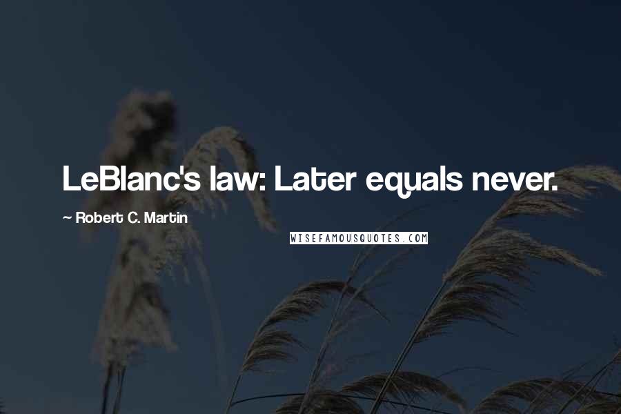 Robert C. Martin Quotes: LeBlanc's law: Later equals never.