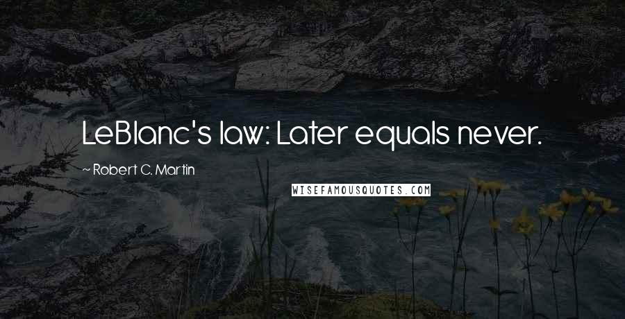 Robert C. Martin Quotes: LeBlanc's law: Later equals never.