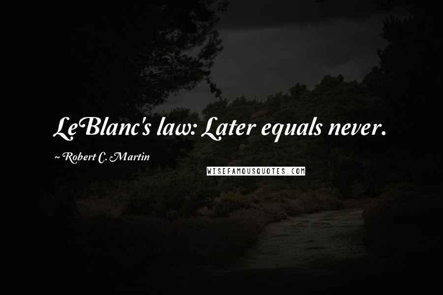 Robert C. Martin Quotes: LeBlanc's law: Later equals never.