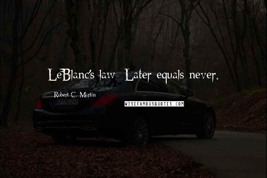 Robert C. Martin Quotes: LeBlanc's law: Later equals never.