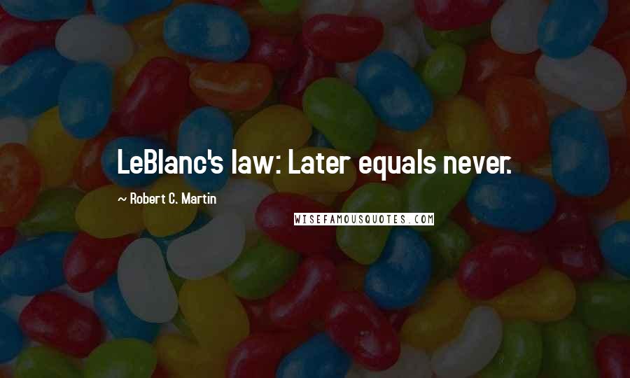 Robert C. Martin Quotes: LeBlanc's law: Later equals never.