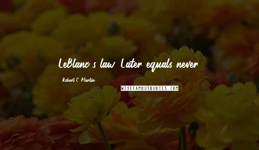 Robert C. Martin Quotes: LeBlanc's law: Later equals never.