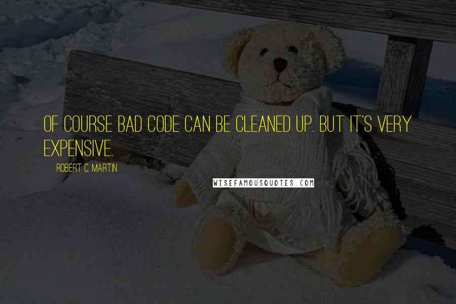 Robert C. Martin Quotes: Of course bad code can be cleaned up. But it's very expensive.