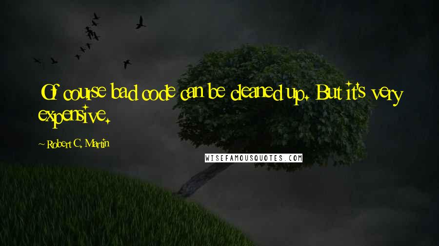 Robert C. Martin Quotes: Of course bad code can be cleaned up. But it's very expensive.