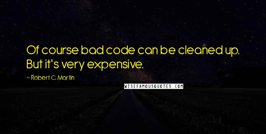 Robert C. Martin Quotes: Of course bad code can be cleaned up. But it's very expensive.
