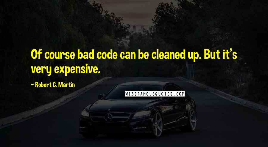 Robert C. Martin Quotes: Of course bad code can be cleaned up. But it's very expensive.