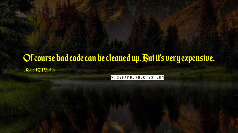 Robert C. Martin Quotes: Of course bad code can be cleaned up. But it's very expensive.