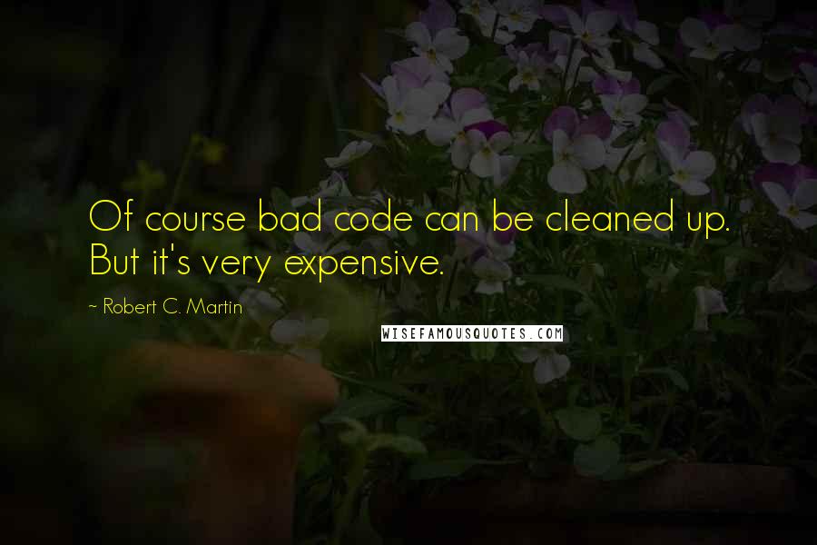 Robert C. Martin Quotes: Of course bad code can be cleaned up. But it's very expensive.