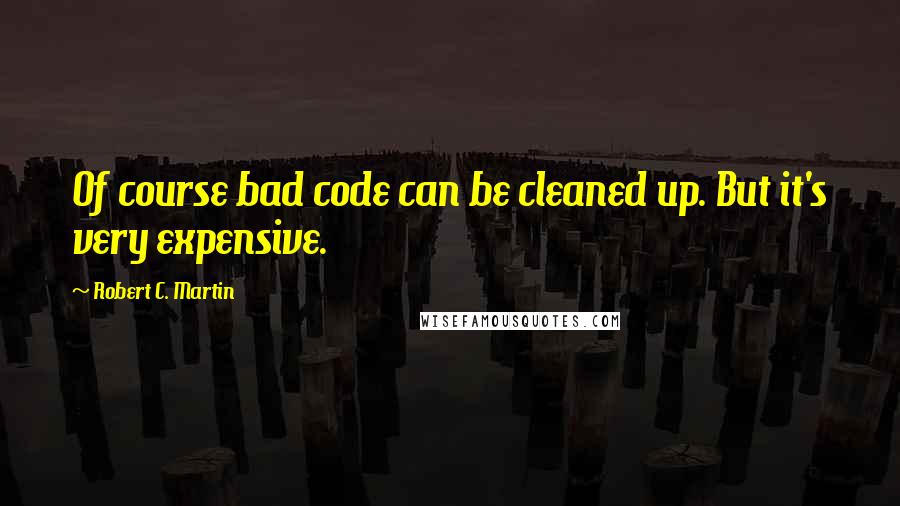 Robert C. Martin Quotes: Of course bad code can be cleaned up. But it's very expensive.