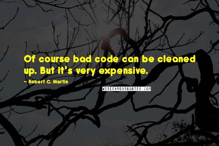 Robert C. Martin Quotes: Of course bad code can be cleaned up. But it's very expensive.