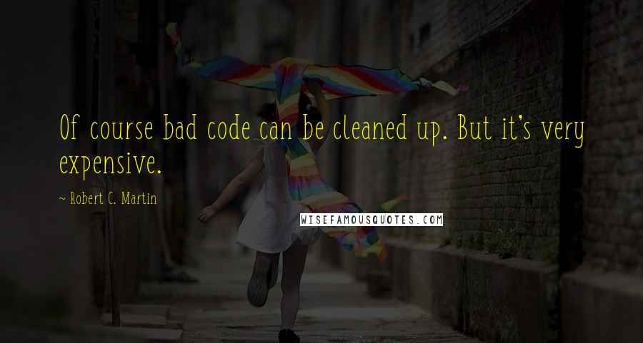 Robert C. Martin Quotes: Of course bad code can be cleaned up. But it's very expensive.