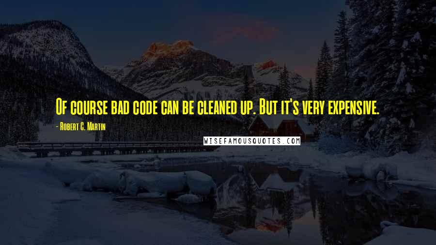 Robert C. Martin Quotes: Of course bad code can be cleaned up. But it's very expensive.
