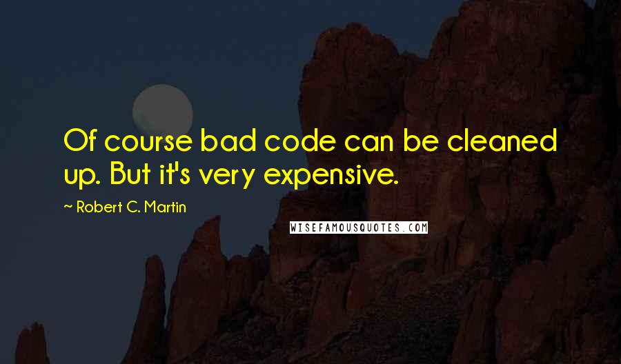 Robert C. Martin Quotes: Of course bad code can be cleaned up. But it's very expensive.