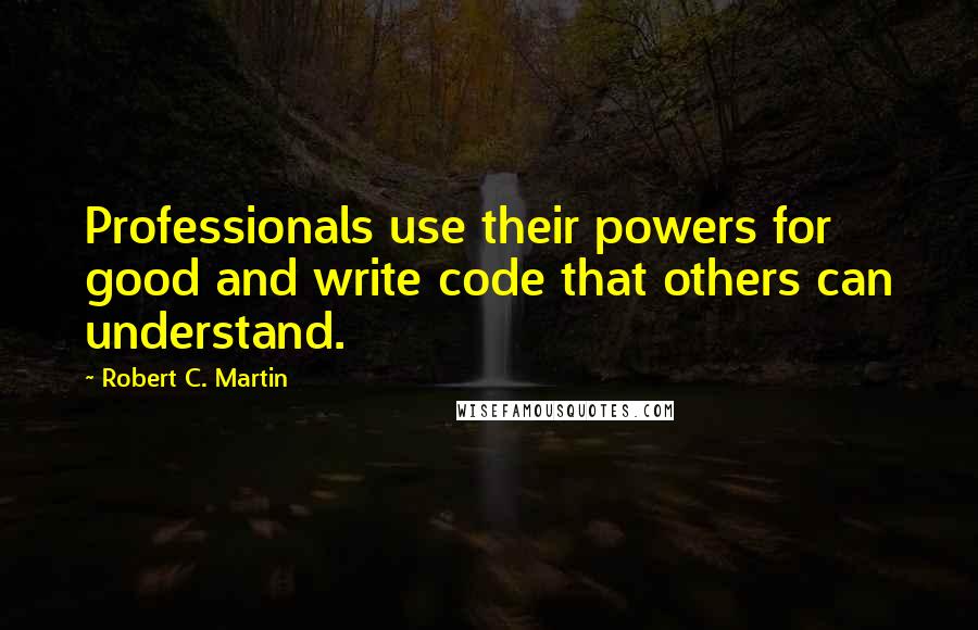 Robert C. Martin Quotes: Professionals use their powers for good and write code that others can understand.