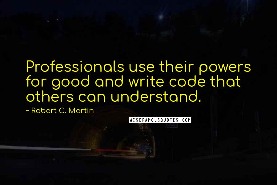 Robert C. Martin Quotes: Professionals use their powers for good and write code that others can understand.