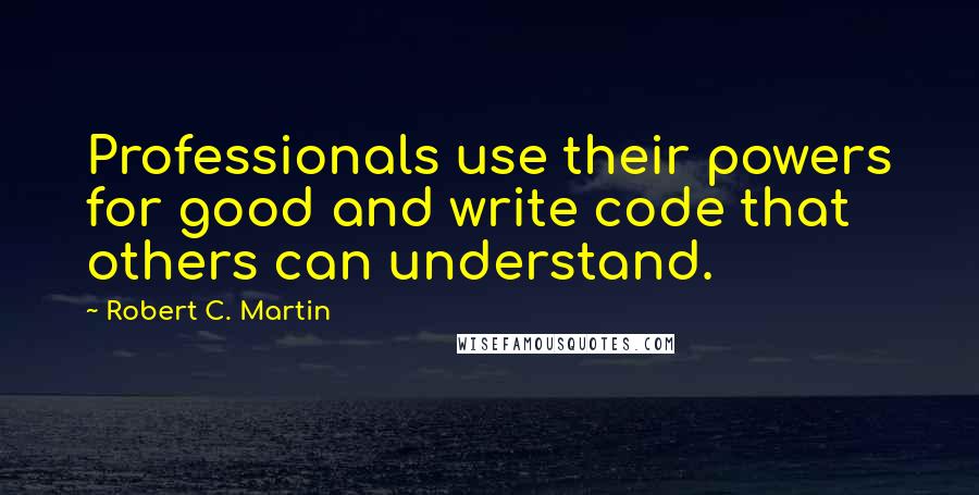 Robert C. Martin Quotes: Professionals use their powers for good and write code that others can understand.