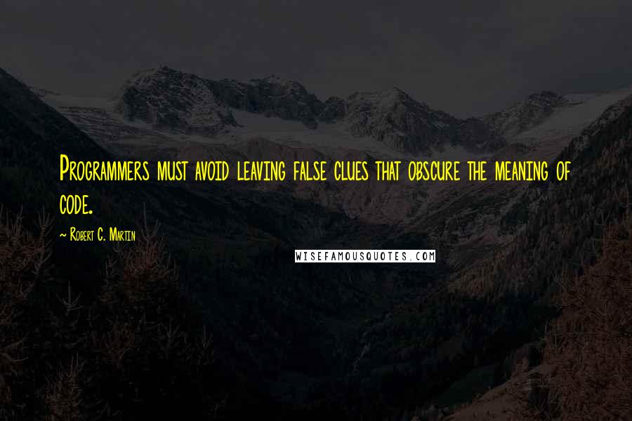 Robert C. Martin Quotes: Programmers must avoid leaving false clues that obscure the meaning of code.