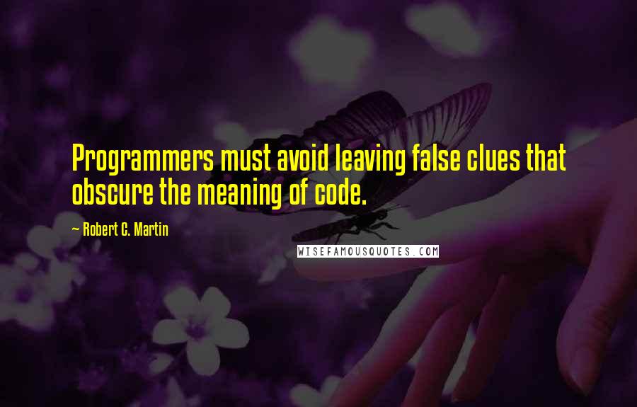 Robert C. Martin Quotes: Programmers must avoid leaving false clues that obscure the meaning of code.