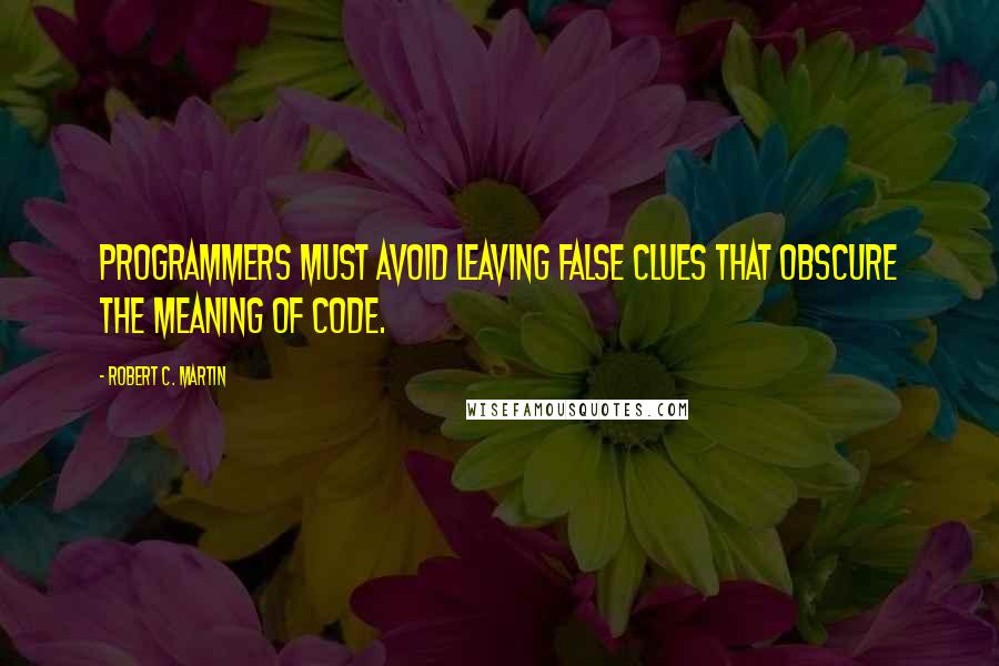 Robert C. Martin Quotes: Programmers must avoid leaving false clues that obscure the meaning of code.