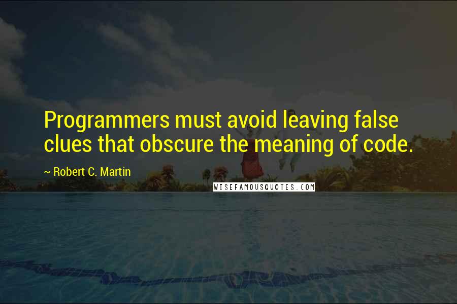 Robert C. Martin Quotes: Programmers must avoid leaving false clues that obscure the meaning of code.