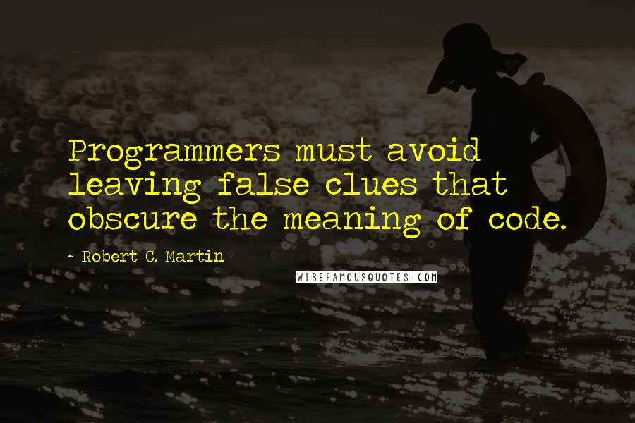 Robert C. Martin Quotes: Programmers must avoid leaving false clues that obscure the meaning of code.