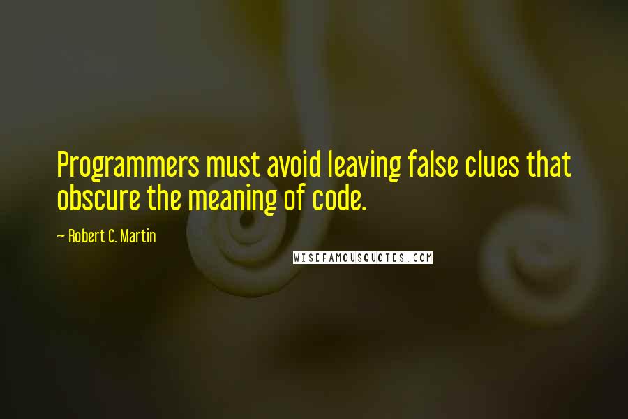 Robert C. Martin Quotes: Programmers must avoid leaving false clues that obscure the meaning of code.