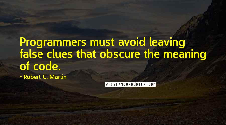 Robert C. Martin Quotes: Programmers must avoid leaving false clues that obscure the meaning of code.