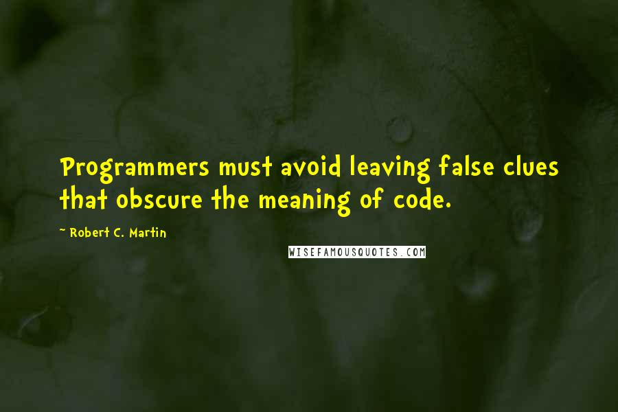 Robert C. Martin Quotes: Programmers must avoid leaving false clues that obscure the meaning of code.