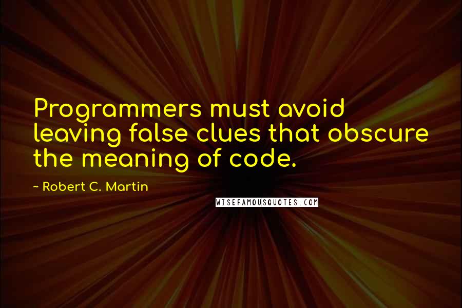 Robert C. Martin Quotes: Programmers must avoid leaving false clues that obscure the meaning of code.