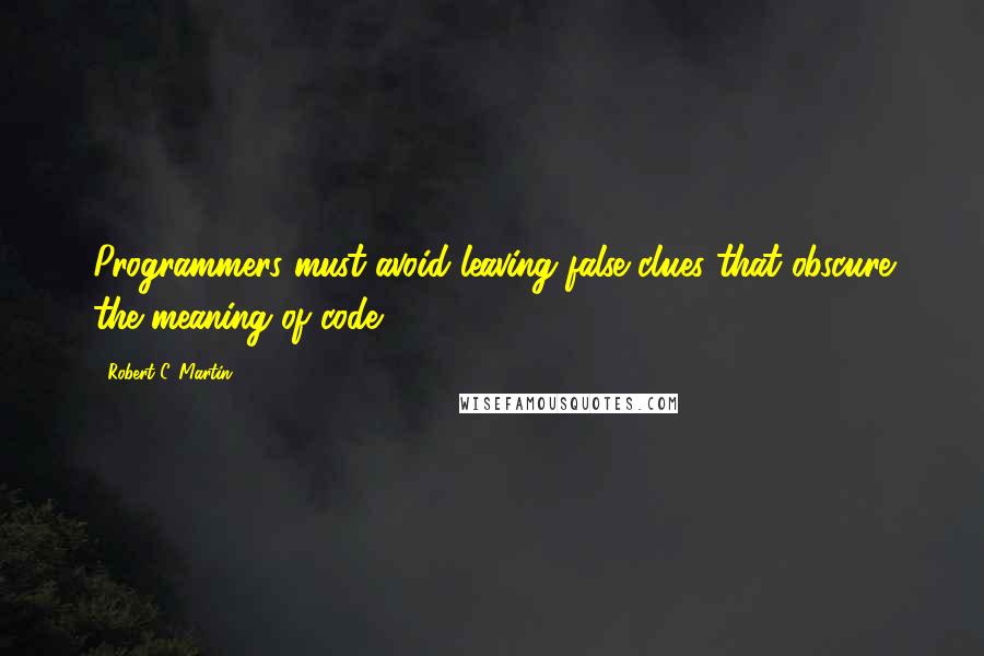 Robert C. Martin Quotes: Programmers must avoid leaving false clues that obscure the meaning of code.