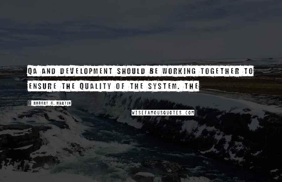Robert C. Martin Quotes: QA and Development should be working together to ensure the quality of the system. The