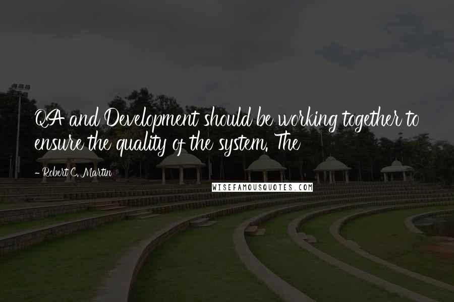 Robert C. Martin Quotes: QA and Development should be working together to ensure the quality of the system. The