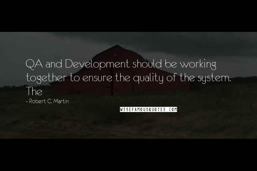 Robert C. Martin Quotes: QA and Development should be working together to ensure the quality of the system. The