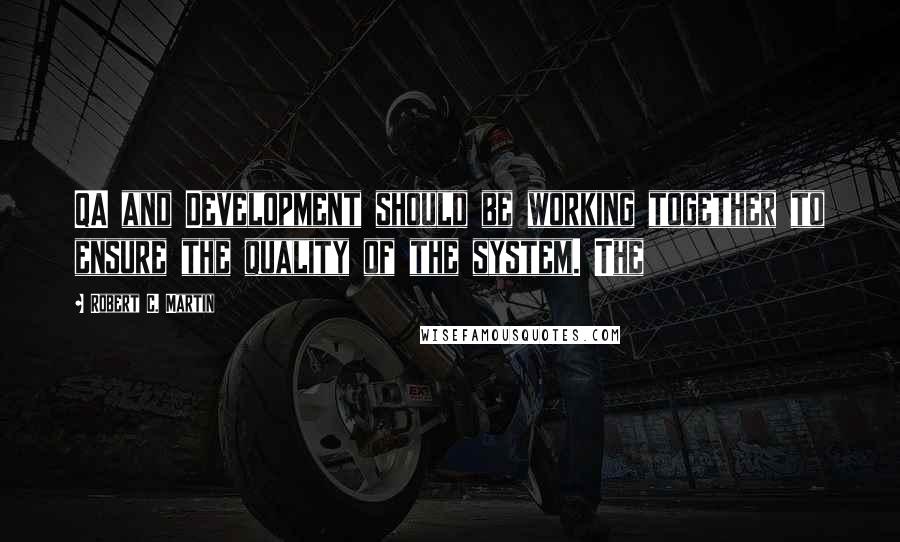 Robert C. Martin Quotes: QA and Development should be working together to ensure the quality of the system. The