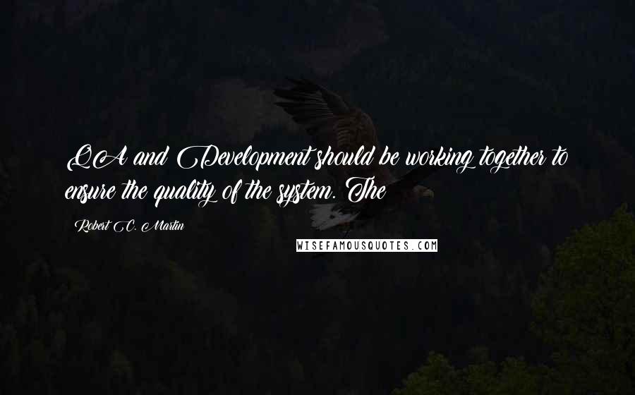 Robert C. Martin Quotes: QA and Development should be working together to ensure the quality of the system. The