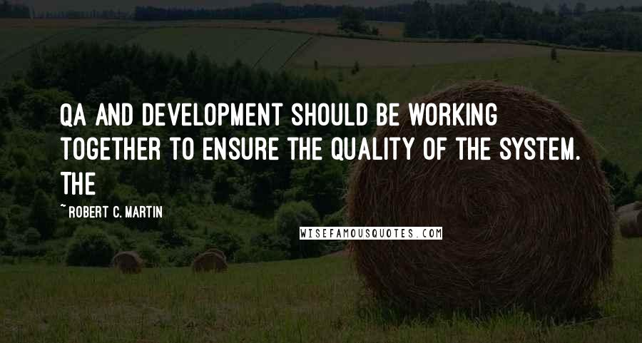 Robert C. Martin Quotes: QA and Development should be working together to ensure the quality of the system. The