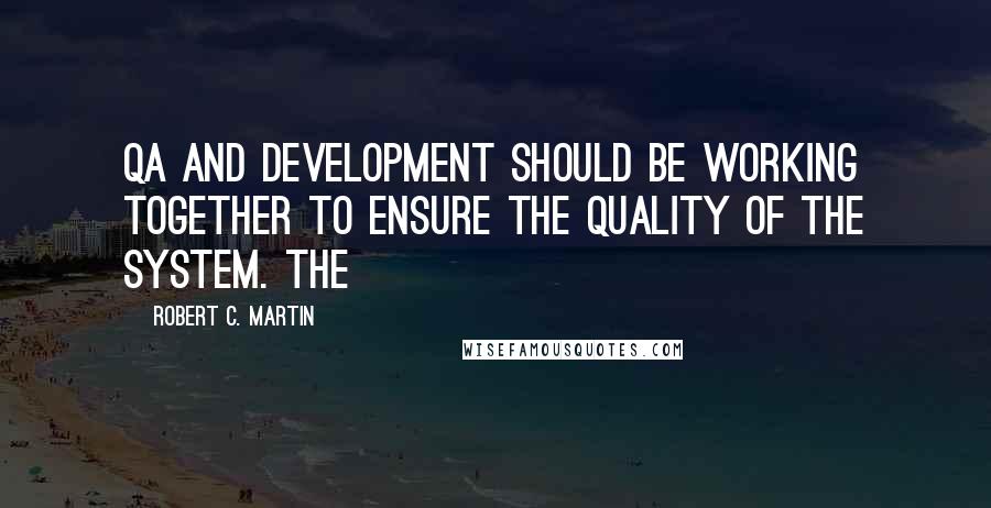 Robert C. Martin Quotes: QA and Development should be working together to ensure the quality of the system. The