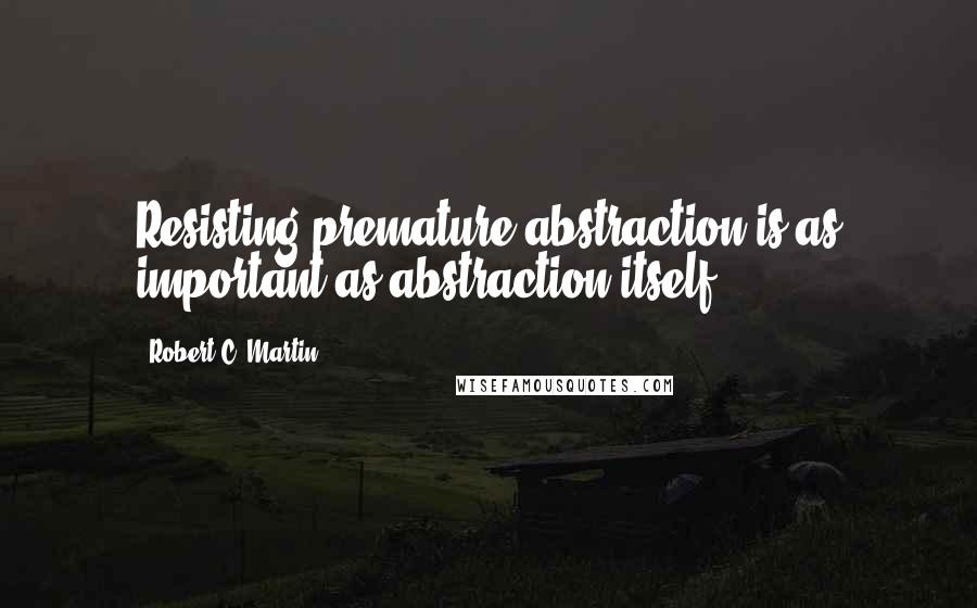 Robert C. Martin Quotes: Resisting premature abstraction is as important as abstraction itself.