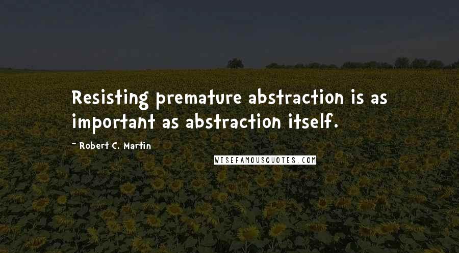 Robert C. Martin Quotes: Resisting premature abstraction is as important as abstraction itself.