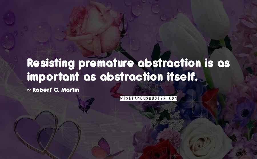 Robert C. Martin Quotes: Resisting premature abstraction is as important as abstraction itself.