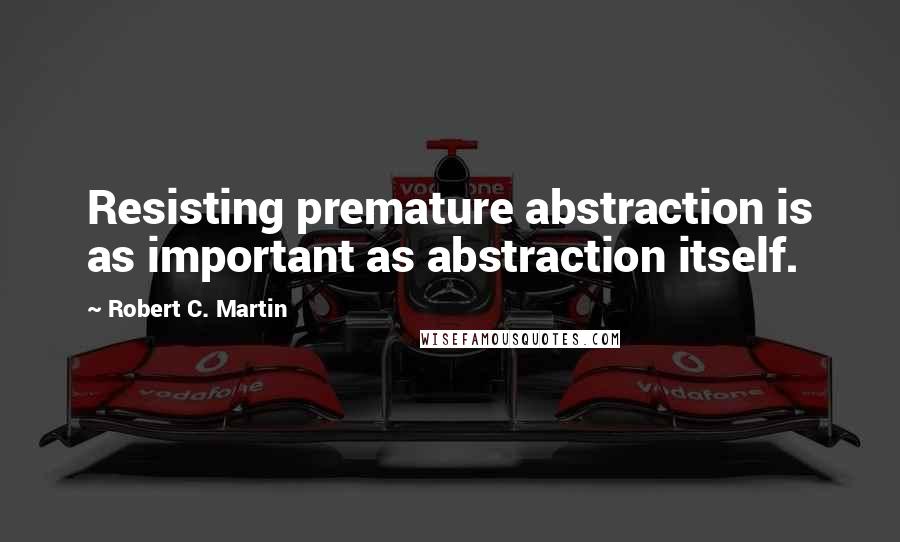 Robert C. Martin Quotes: Resisting premature abstraction is as important as abstraction itself.