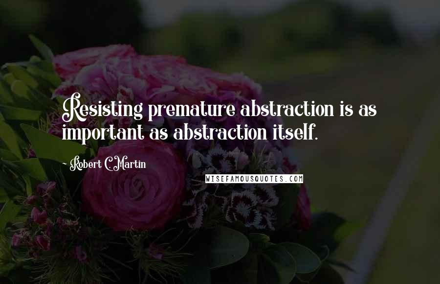 Robert C. Martin Quotes: Resisting premature abstraction is as important as abstraction itself.