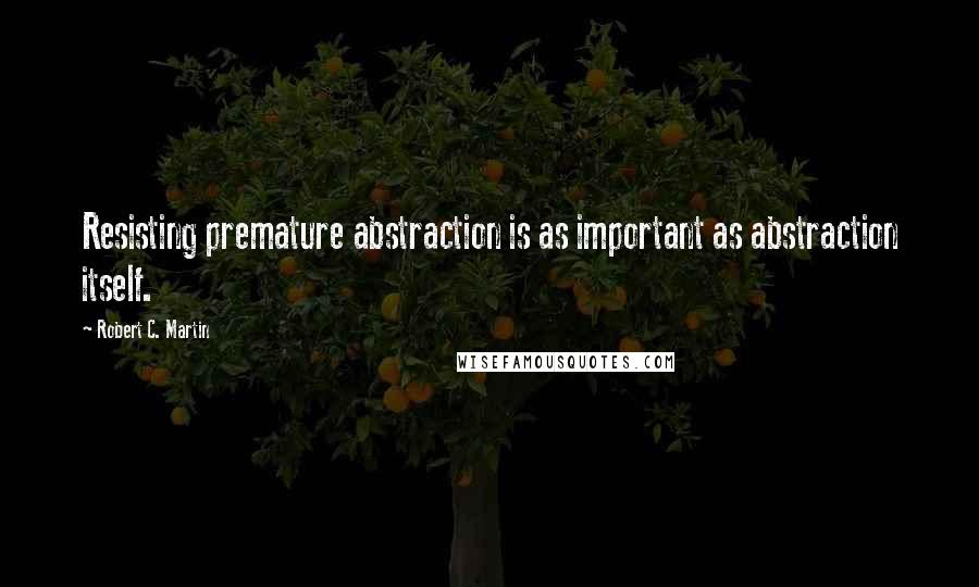 Robert C. Martin Quotes: Resisting premature abstraction is as important as abstraction itself.