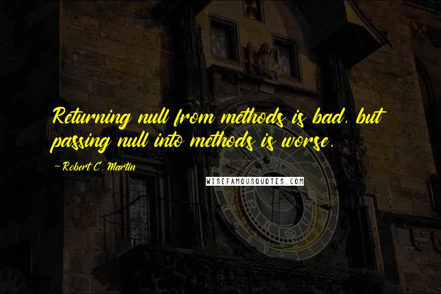 Robert C. Martin Quotes: Returning null from methods is bad, but passing null into methods is worse.