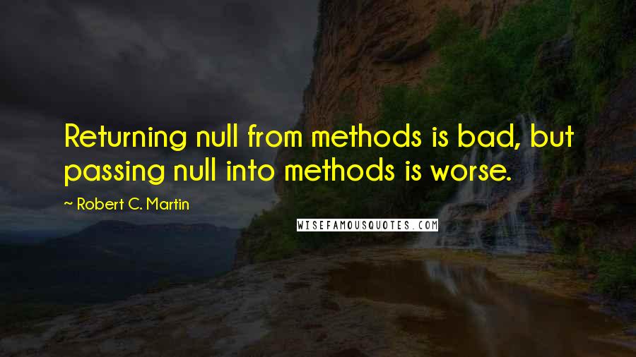 Robert C. Martin Quotes: Returning null from methods is bad, but passing null into methods is worse.